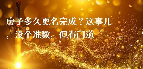 房子多久更名完成？这事儿，没个准数，但有门道_https://cj007.lansai.wang_期货开户_第1张