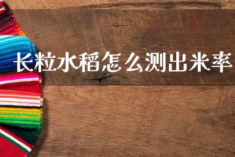 长粒水稻怎么测出米率_https://cj007.lansai.wang_金融监管_第1张