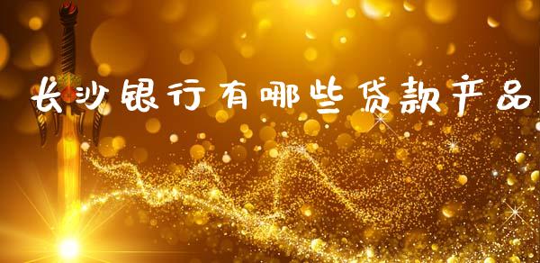 长沙银行有哪些贷款产品_https://cj007.lansai.wang_期货开户_第1张