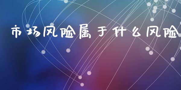 市场风险属于什么风险_期货开户_第1张_期货开户_金融监管_外汇交易_债券资讯_全球市场_财经新闻 市场风险属于什么风险_https://cj007.lansai.wang_期货开户_第1张