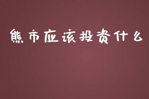 熊市应该投资什么_https://cj007.lansai.wang_财经新闻_第1张
