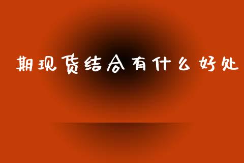 期现货结合有什么好处_https://cj007.lansai.wang_期货开户_第1张