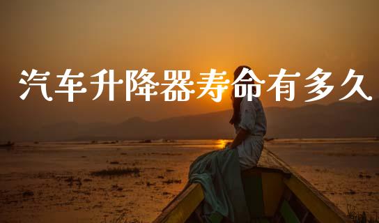 汽车升降器寿命有多久_https://cj007.lansai.wang_金融监管_第1张