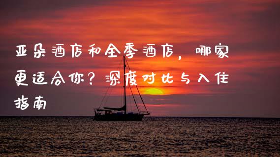 亚朵酒店和全季酒店，哪家更适合你？深度对比与入住指南_https://cj007.lansai.wang_期货开户_第1张