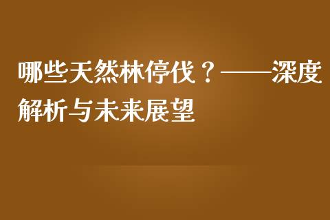 哪些天然林停伐？——深度解析与未来展望_https://cj007.lansai.wang_全球市场_第1张