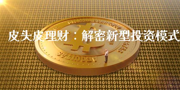 皮头皮理财：解密新型投资模式_https://cj007.lansai.wang_外汇交易_第1张