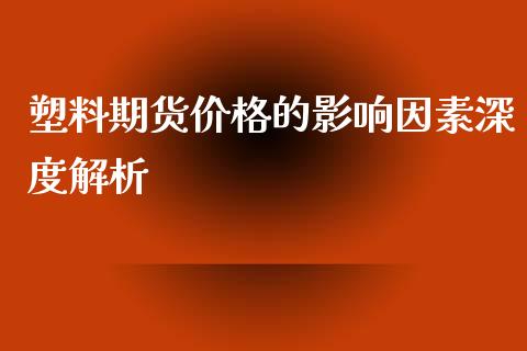 塑料期货价格的影响因素深度解析_https://cj007.lansai.wang_债券资讯_第1张
