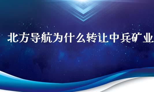 北方导航为什么转让中兵矿业_https://cj007.lansai.wang_财经新闻_第1张