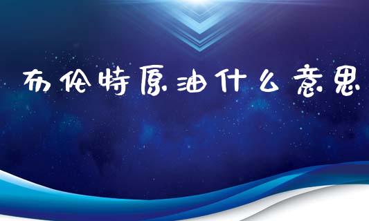 布伦特原油什么意思_https://cj007.lansai.wang_期货开户_第1张