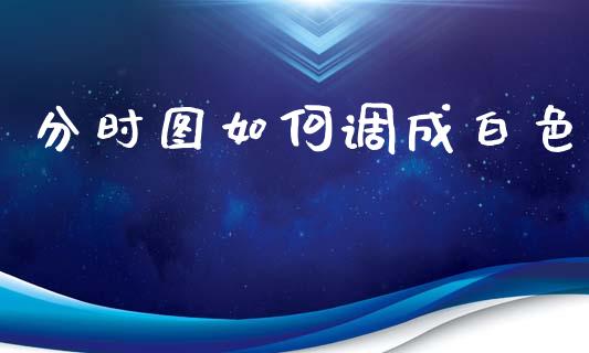 分时图如何调成白色_https://cj007.lansai.wang_期货开户_第1张