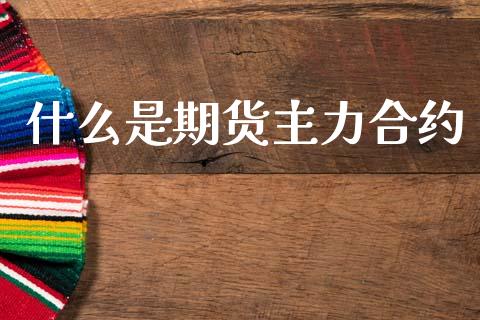 什么是期货主力合约_https://cj007.lansai.wang_财经新闻_第1张
