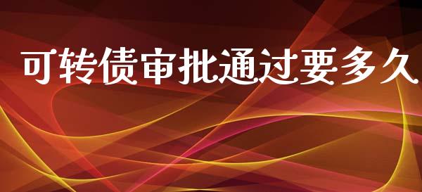 可转债审批通过要多久_https://cj007.lansai.wang_外汇交易_第1张