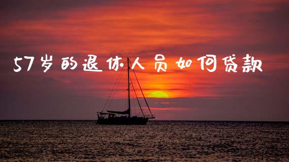 57岁的退休人员如何贷款_https://cj007.lansai.wang_财经新闻_第1张