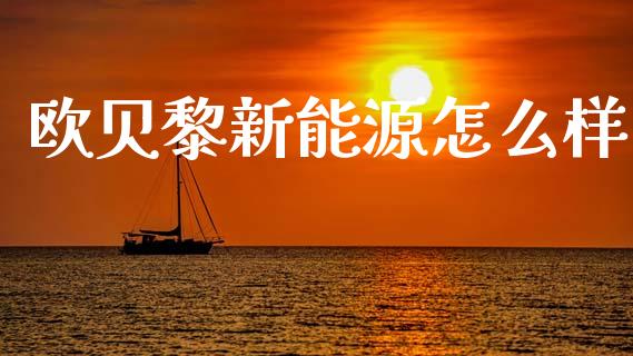 欧贝黎新能源怎么样_https://cj007.lansai.wang_财经新闻_第1张