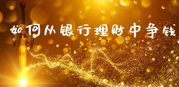 如何从银行理财中争钱_https://cj007.lansai.wang_财经新闻_第1张
