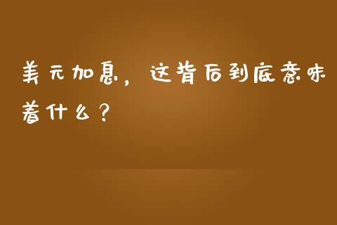 美元加息，这背后到底意味着什么？_https://cj007.lansai.wang_期货开户_第1张