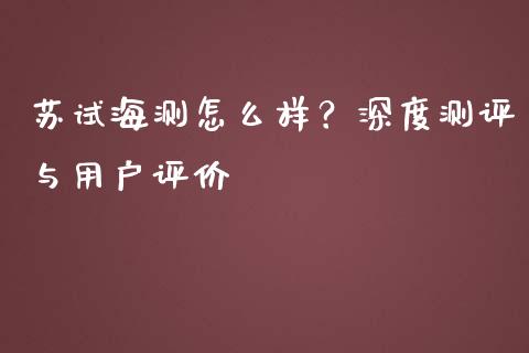 苏试海测怎么样？深度测评与用户评价_https://cj007.lansai.wang_债券资讯_第1张