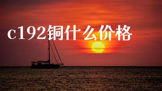 c192铜什么价格_财经新闻_第1张_期货开户_金融监管_外汇交易_债券资讯_全球市场_财经新闻 c192铜什么价格_https://cj007.lansai.wang_财经新闻_第1张