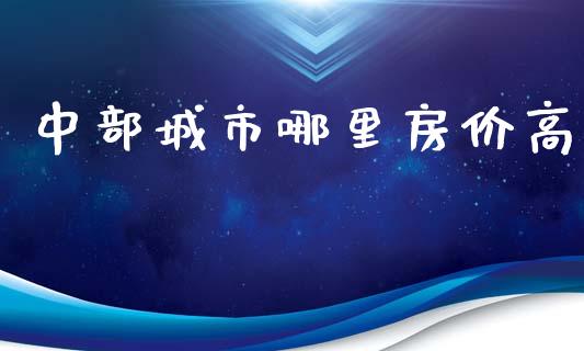 中部城市哪里房价高_https://cj007.lansai.wang_全球市场_第1张