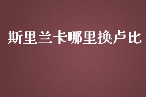 斯里兰卡哪里换卢比_https://cj007.lansai.wang_期货开户_第1张