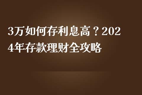 3万如何存利息高？2024年存款理财全攻略_https://cj007.lansai.wang_债券资讯_第1张