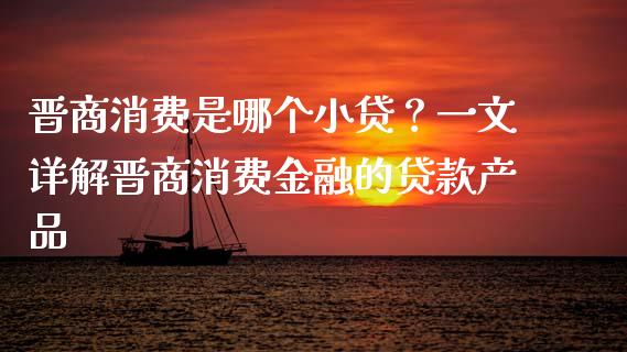 晋商消费是哪个小贷？一文详解晋商消费金融的贷款产品_https://cj007.lansai.wang_债券资讯_第1张