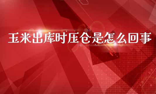 玉米出库时压仓是怎么回事_https://cj007.lansai.wang_财经新闻_第1张