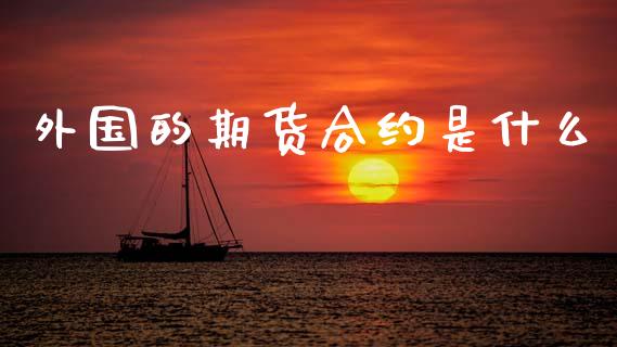外国的期货合约是什么_https://cj007.lansai.wang_期货开户_第1张