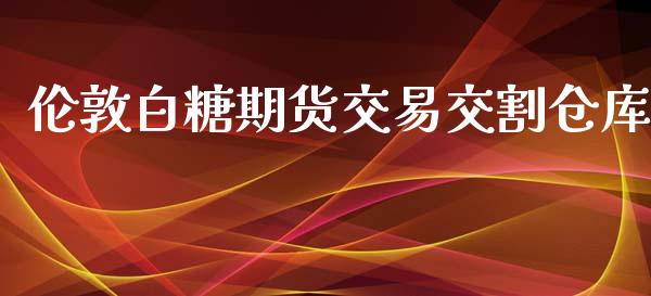 伦敦白糖期货交易交割仓库_https://cj007.lansai.wang_全球市场_第1张