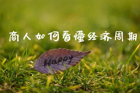 商人如何看懂经济周期_https://cj007.lansai.wang_全球市场_第1张