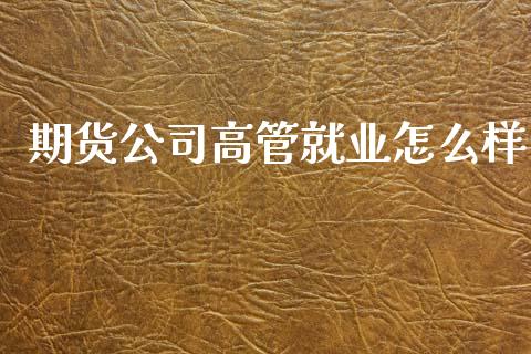 期货公司高管就业怎么样_https://cj007.lansai.wang_债券资讯_第1张