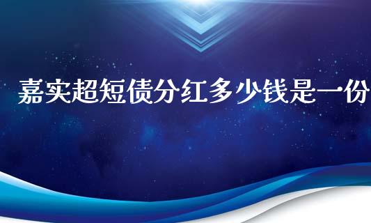 嘉实超短债分红多少钱是一份_https://cj007.lansai.wang_债券资讯_第1张