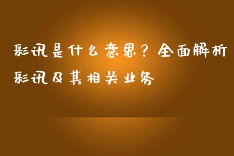 彩讯是什么意思？全面解析彩讯及其相关业务_https://cj007.lansai.wang_期货开户_第1张