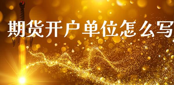 期货开户单位怎么写_https://cj007.lansai.wang_金融监管_第1张
