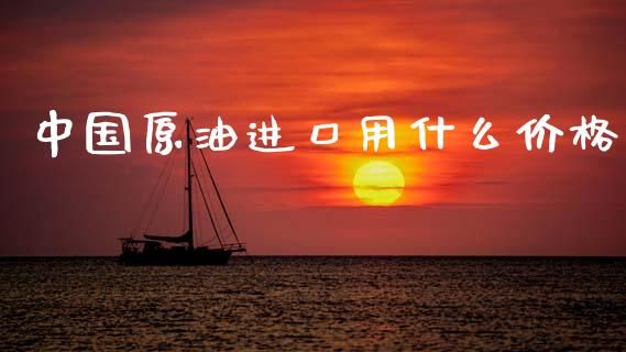 中国原油进口用什么价格_https://cj007.lansai.wang_财经新闻_第1张