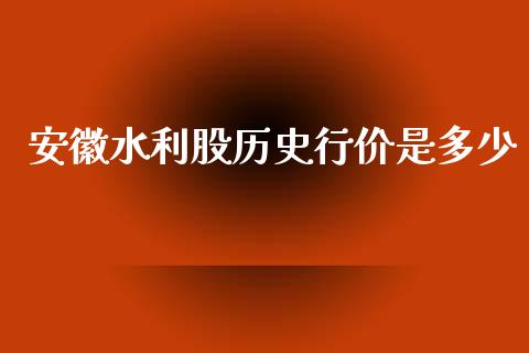 安徽水利股历史行价是多少_https://cj007.lansai.wang_债券资讯_第1张
