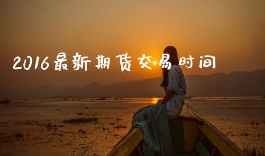 2016最新期货交易时间_https://cj007.lansai.wang_全球市场_第1张