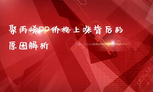 聚丙烯PP价格上涨背后的原因解析_https://cj007.lansai.wang_金融监管_第1张