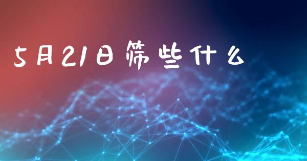5月21日筛些什么_期货开户_第1张_期货开户_金融监管_外汇交易_债券资讯_全球市场_财经新闻 5月21日筛些什么_https://cj007.lansai.wang_期货开户_第1张