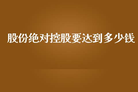 股份绝对控股要达到多少钱_https://cj007.lansai.wang_债券资讯_第1张