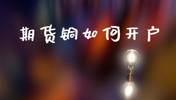 期货铜如何开户_https://cj007.lansai.wang_期货开户_第1张