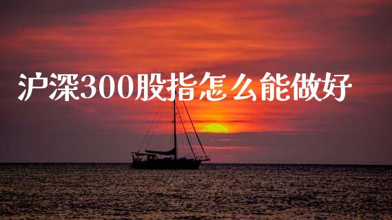 沪深300股指怎么能做好_https://cj007.lansai.wang_期货开户_第1张