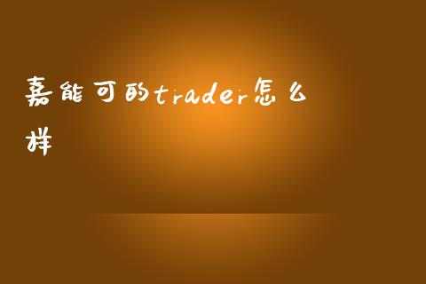 嘉能可的trader怎么样_https://cj007.lansai.wang_债券资讯_第1张