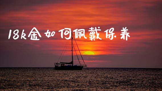 18k金如何佩戴保养_https://cj007.lansai.wang_外汇交易_第1张