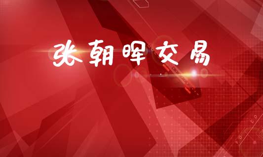 张朝晖交易_https://cj007.lansai.wang_期货开户_第1张