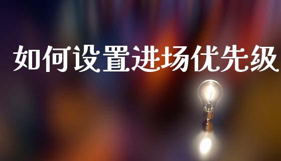 如何设置进场优先级_https://cj007.lansai.wang_财经新闻_第1张