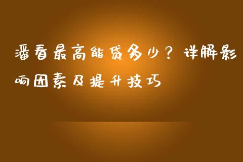 潘看最高能贷多少？详解影响因素及提升技巧_https://cj007.lansai.wang_财经新闻_第1张