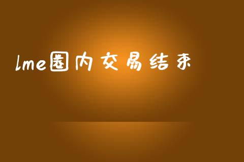 lme圈内交易结束_https://cj007.lansai.wang_金融监管_第1张