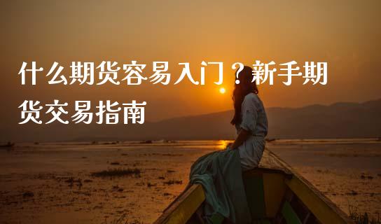 什么期货容易入门？新手期货交易指南_https://cj007.lansai.wang_财经新闻_第1张