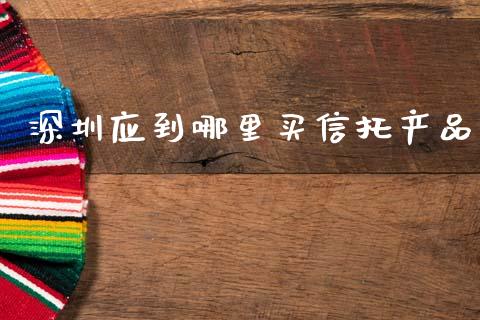 深圳应到哪里买信托产品_https://cj007.lansai.wang_债券资讯_第1张
